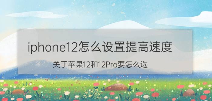 iphone12怎么设置提高速度 关于苹果12和12Pro要怎么选？